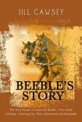 Beeble's Story: The True Stories of Praze and Beeble - Twin Arabs Geldings - Growing Up, Their Adventures and Escapades - Jill Cawsey - cover