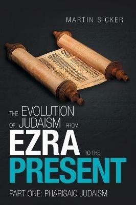 The Evolution of Judaism from Ezra to the Present: Part One: Pharisaic Judaism - Martin Sicker - cover