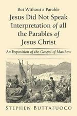 But Without a Parable Jesus Did Not Speak Interpretation of All the Parables of Jesus Christ: An Exposition of the Gospel of Matthew