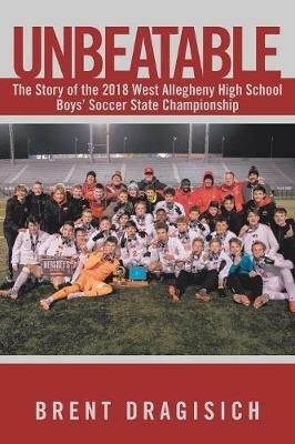 Unbeatable: The Story of the 2018 West Allegheny High School Boys' Soccer State Championship - Brent Dragisich - cover