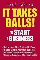 It Takes Balls! to Start a Business: Learn Here What You Need to Know Before Starting Your Own Business and Discover the Road to Profitability from an Experienced Business Insider - Jose Calero - cover