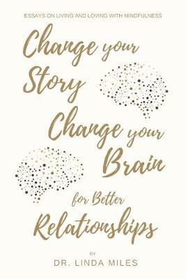 Change Your Story, Change Your Brain for Better Relationship: Essays on Living and Loving with Mindfulness - Linda Miles - cover