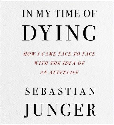 In My Time of Dying: How I Came Face to Face with the Idea of an Afterlife - Sebastian Junger - cover