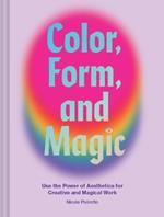 Color, Form, and Magic: Use the Power of Aesthetics for Creative and Magical Work