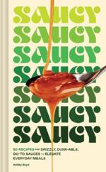 Saucy: 50 Recipes for Drizzly, Dunk-able, Go-To Sauces to Elevate Everyday Meals