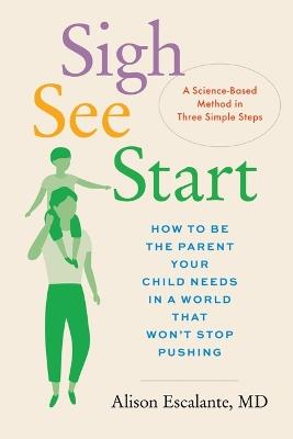 Sigh, See, Start: How to Be the Parent Your Child Needs in a World That Won't Stop Pushing--A Science-Based Method in Three Simple Steps - Alison Escalante - cover