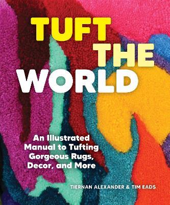 Tuft the World: An Illustrated Manual to Tufting Gorgeous Rugs, Decor, and More - Tiernan Alexander,Tim Eads - cover