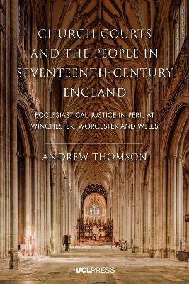 Church Courts and the People in Seventeenth-Century England: Ecclesiastical Justice in Peril at Winchester, Worcester and Wells - Andrew Thomson - cover