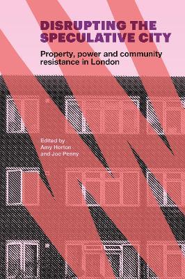 Disrupting the Speculative City: Property, Power and Community Resistance in London - Amy Horton,Joe Penny - cover