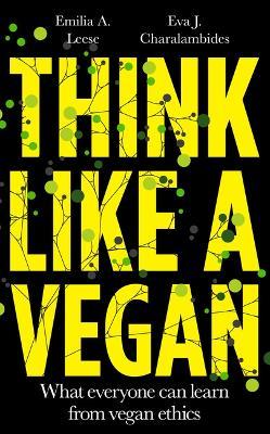 Think Like a Vegan: What everyone can learn from vegan ethics - Emilia Leese,Eva J. Charalambides - cover