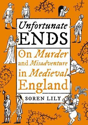 Unfortunate Ends: On Murder and Misadventure in Medieval England - Soren Lily - cover