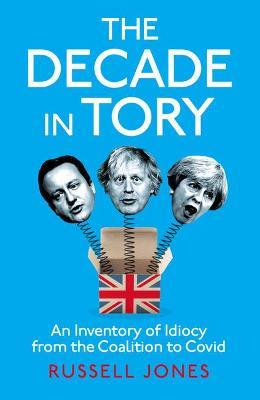 The Decade in Tory: The Sunday Times Bestseller: An Inventory of Idiocy from the Coalition to Covid - Russell Jones - cover