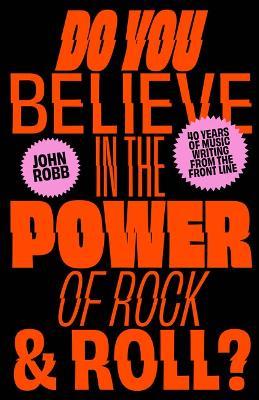 Do You Believe in the Power of Rock & Roll?: Forty Years of Music Writing from the Frontline - John Robb - cover