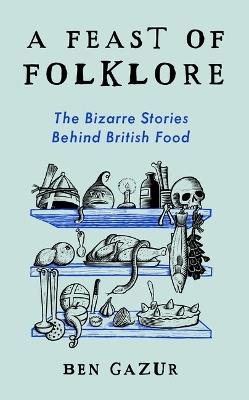 A Feast of Folklore: The Bizarre Stories Behind British Food - Ben Gazur - cover