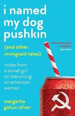 I Named My Dog Pushkin (And Other Immigrant Tales): Notes From a Soviet Girl on Becoming an American Woman - Margarita Gokun Silver - cover