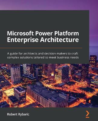 Microsoft Power Platform Enterprise Architecture: A guide for architects and decision makers to craft complex solutions tailored to meet business needs - Robert Rybaric - cover