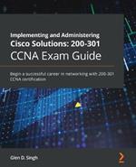 Implementing and Administering Cisco Solutions: 200-301 CCNA Exam Guide: Begin a successful career in networking with 200-301 CCNA certification