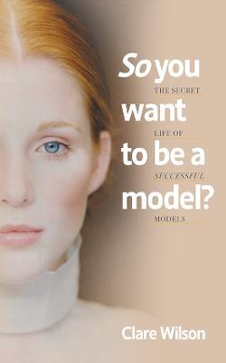 So You Want to be a Model?: The Secret Life of Successful Models - Clare Wilson - cover