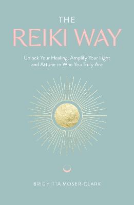 The Reiki Way: Unlock Your Healing, Amplify Your Light and Attune to Who You Truly Are - Brighitta Moser-Clark - cover