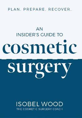 An Insider's Guide to Cosmetic Surgery: Plan. Prepare. Recover - Isobel Wood - cover