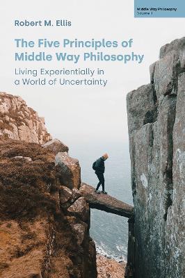 The Five Principles of Middle Way Philosophy: Living Experientially in a World of Uncertainty - Robert M Ellis - cover