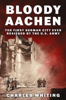 Bloody Aachen: The First German City Ever Besieged by the U.S. Army - Charles Whiting - cover