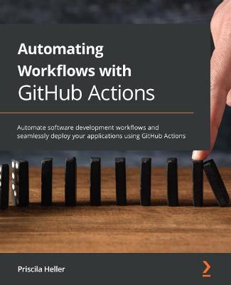 Automating Workflows with GitHub Actions: Automate software development workflows and seamlessly deploy your applications using GitHub Actions - Priscila Heller - cover