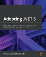 Adopting .NET 5: Understand modern architectures, migration best practices, and the new features in .NET 5