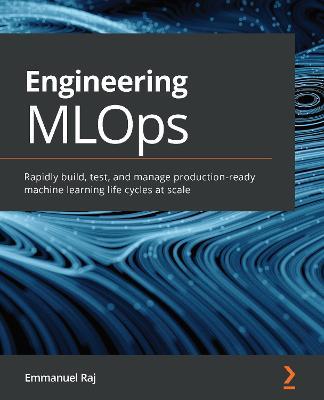 Engineering MLOps: Rapidly build, test, and manage production-ready machine learning life cycles at scale - Emmanuel Raj - cover