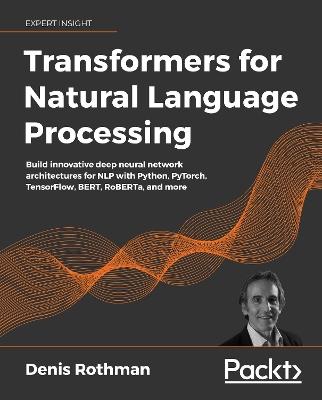 Transformers for Natural Language Processing: Build innovative deep neural network architectures for NLP with Python, PyTorch, TensorFlow, BERT, RoBERTa, and more - Denis Rothman - cover