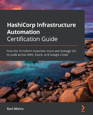 HashiCorp Infrastructure Automation Certification Guide: Pass the Terraform Associate exam and manage IaC to scale across AWS, Azure, and Google Cloud - Ravi Mishra - cover