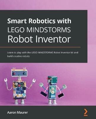 Smart Robotics with LEGO MINDSTORMS Robot Inventor: Learn to play with the LEGO MINDSTORMS Robot Inventor kit and build creative robots - Aaron Maurer - cover