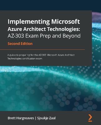 Implementing Microsoft Azure Architect Technologies: AZ-303 Exam Prep and Beyond: A guide to preparing for the AZ-303 Microsoft Azure Architect Technologies certification exam, 2nd Edition - Brett Hargreaves,Sjoukje Zaal - cover