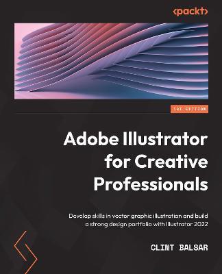 Adobe Illustrator for Creative Professionals: Develop skills in vector graphic illustration and build a strong design portfolio with Illustrator 2022 - Clint Balsar - cover