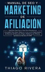 Manual de SEO y Marketing de Afiliacion: Siga Esta Guia Paso a Paso Para Principiantes Avanzados Para Ganar Dinero en Linea con la Optimizacion de Motores de Busqueda, Blogs y Marketing de Afiliados; !Aprende los Secretos AHORA!