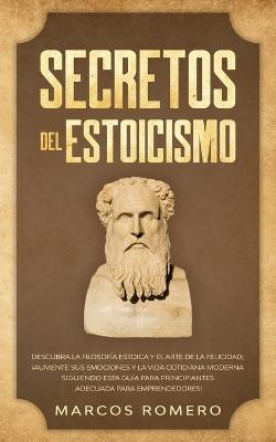 Secretos del Estoicismo: Descubra la Filosofia Estoica y el Arte de la Felicidad; !Aumente sus Emociones y la Vida Cotidiana Moderna Siguiendo esta Guia para Principiantes Adecuada para Emprendedores! - Marcos Romero - cover