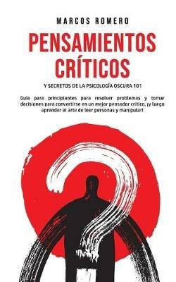 Pensamientos Criticos y Secretos de la Psicologia Oscura 101: Guia para principiantes para resolver problemas y tomar decisiones para convertirse en un mejor pensador critico, !y luego aprender el arte de leer personas y manipular! - Marcos Romero - cover