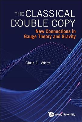 Classical Double Copy, The: New Connections In Gauge Theory And Gravity - Christopher White - cover
