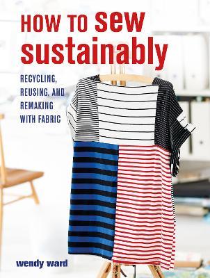 How to Sew Sustainably: Recycling, Reusing, and Remaking with Fabric - Wendy Ward - cover