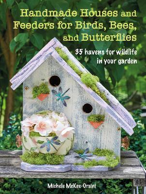 Handmade Houses and Feeders for Birds, Bees, and Butterflies: 35 Havens for Wildlife in Your Garden - Michele McKee-Orsini - cover