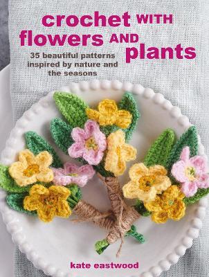 Crochet with Flowers and Plants: 35 Beautiful Patterns Inspired by Nature and the Seasons - Kate Eastwood - cover