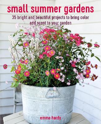 Small Summer Gardens: 35 Bright and Beautiful Projects to Bring Color and Scent to Your Garden - Emma Hardy - cover