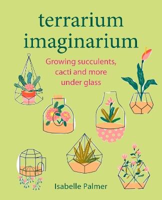 Terrarium Imaginarium: Growing Succulents, Cacti and More Under Glass - Isabelle Palmer - cover