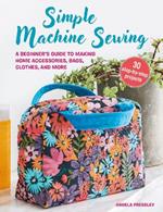 Simple Machine Sewing: 30 step-by-step projects: A Beginner’s Guide to Making Home Accessories, Bags, Clothes, and More