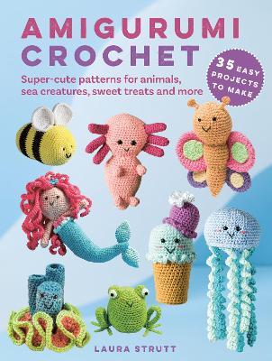 Amigurumi Crochet: 35 easy projects to make: Super-Cute Patterns for Animals, Sea Creatures, Sweet Treats and More - Laura Strutt - cover