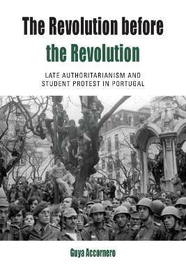 The Revolution before the Revolution: Late Authoritarianism and Student Protest in Portugal - Guya Accornero - cover