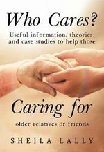 Who Cares?: Useful information, theories and case studies to help those caring for older relatives or friends.