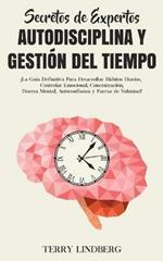 Secretos de Expertos - Autodisciplina y Gestion del Tiempo: !La Guia Definitiva Para Desarrollar Habitos Diarios, Controlar Emocional, Concentracion, Dureza Mental, Autoconfianza y Fuerza de Voluntad!