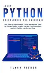 Learn Python Programming for Beginners: The Best Step-by-Step Guide for Coding with Python, Great for Kids and Adults. Includes Practical Exercises on Data Analysis, Machine Learning and More.