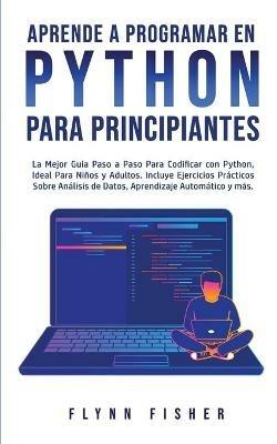 Aprende a Programar en Python Para Principiantes: La mejor guia paso a paso para codificar con Python, ideal para ninos y adultos. Incluye ejercicios practicos sobre analisis de datos, aprendizaje automatico y mas. - Flynn Fisher - cover